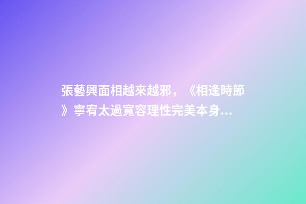 張藝興面相越來越邪，《相逢時節》寧宥太過寬容理性完美本身就是一種過錯