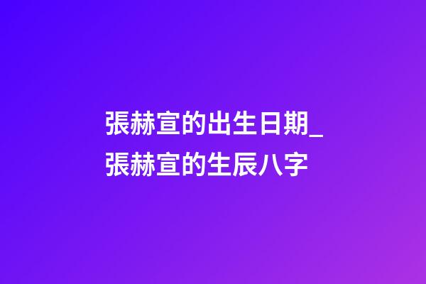 張赫宣的出生日期_張赫宣的生辰八字
