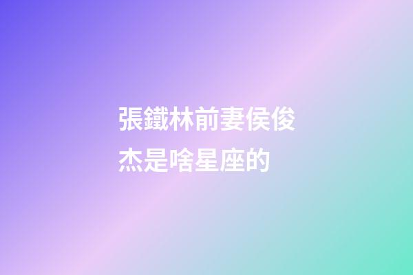 張鐵林前妻侯俊杰是啥星座的-第1張-星座運勢-玄機派