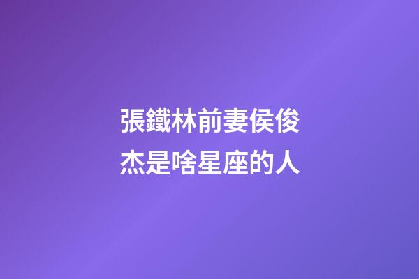張鐵林前妻侯俊杰是啥星座的人-第1張-星座運勢-玄機派