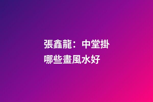張鑫龍：中堂掛哪些畫風水好