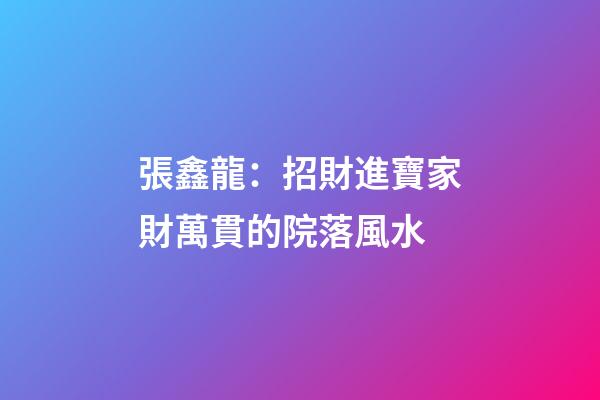 張鑫龍：招財進寶家財萬貫的院落風水