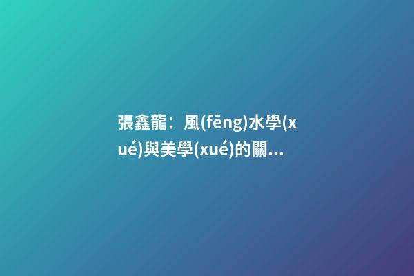 張鑫龍：風(fēng)水學(xué)與美學(xué)的關(guān)系淺析