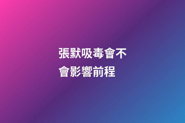 張默吸毒會不會影響前程