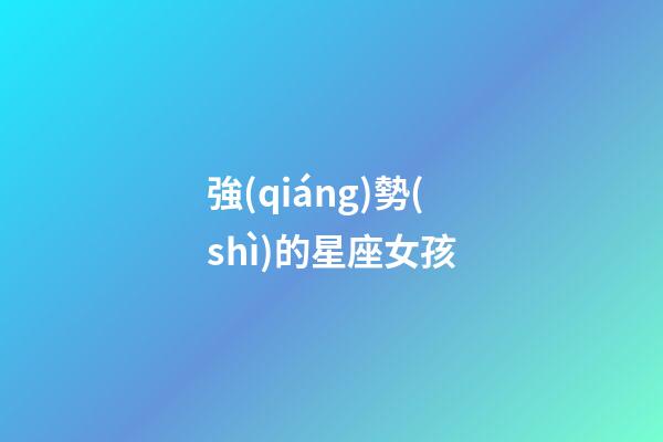 強(qiáng)勢(shì)的星座女孩