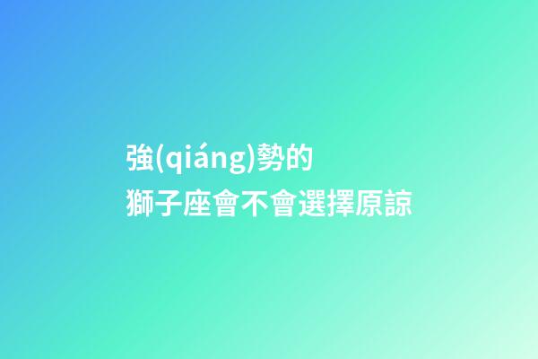 強(qiáng)勢的獅子座會不會選擇原諒-第1張-星座運(yùn)勢-玄機(jī)派