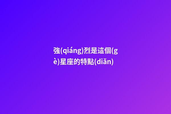 強(qiáng)烈是這個(gè)星座的特點(diǎn)-第1張-星座運(yùn)勢(shì)-玄機(jī)派