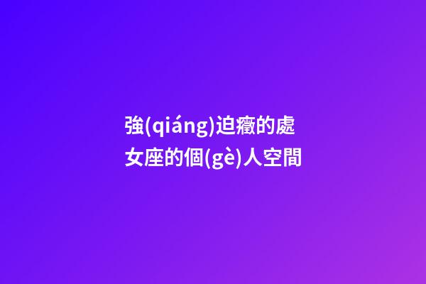 強(qiáng)迫癥的處女座的個(gè)人空間-第1張-星座運(yùn)勢(shì)-玄機(jī)派