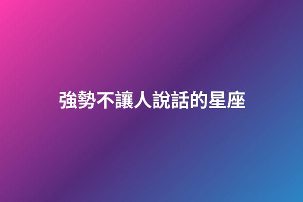 強勢不讓人說話的星座-第1張-星座運勢-玄機派