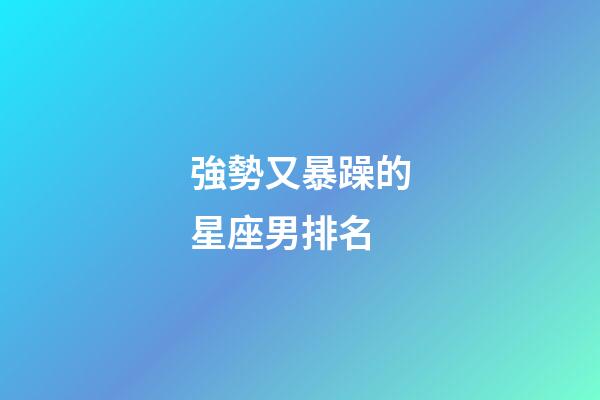 強勢又暴躁的星座男排名