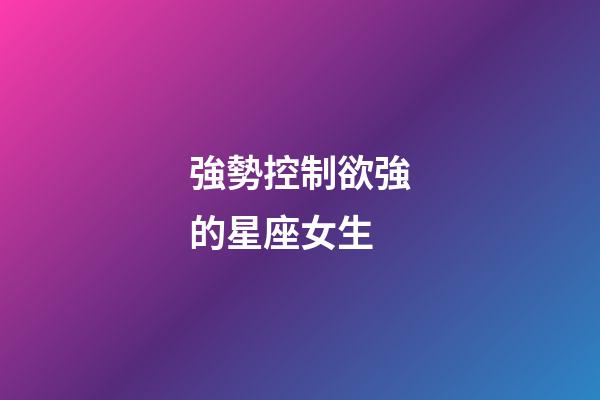 強勢控制欲強的星座女生-第1張-星座運勢-玄機派