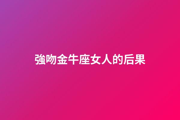 強吻金牛座女人的后果-第1張-星座運勢-玄機派