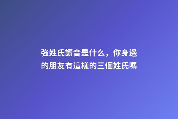 強姓氏讀音是什么，你身邊的朋友有這樣的三個姓氏嗎-第1張-觀點-玄機派