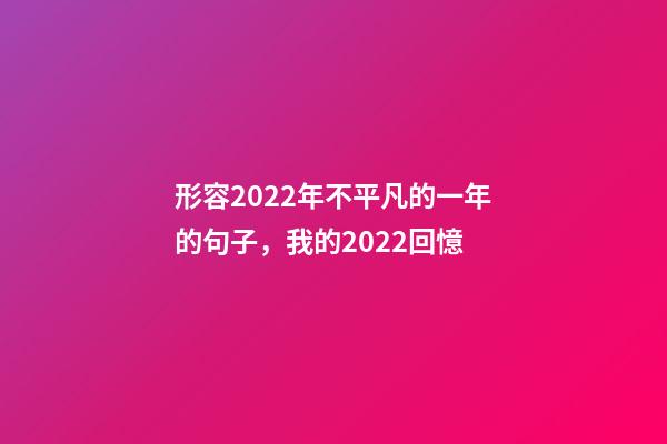 形容2022年不平凡的一年的句子，我的2022回憶-第1張-觀點-玄機(jī)派
