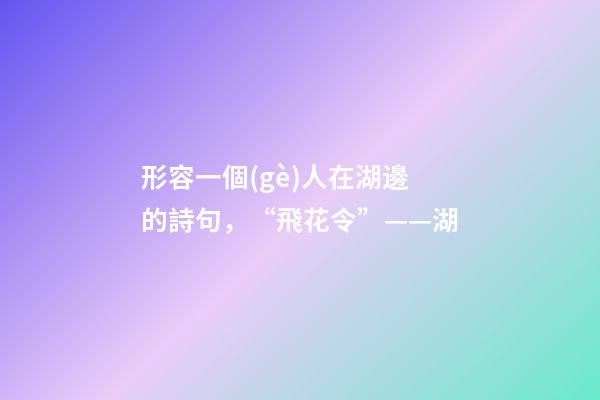 形容一個(gè)人在湖邊的詩句，“飛花令”——湖-第1張-觀點(diǎn)-玄機(jī)派