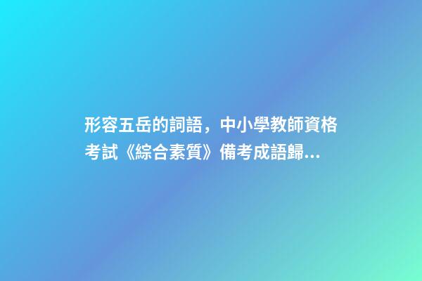 形容五岳的詞語，中小學教師資格考試《綜合素質》備考成語歸納