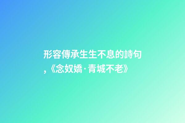 形容傳承生生不息的詩句,《念奴嬌·青城不老》-第1張-觀點(diǎn)-玄機(jī)派