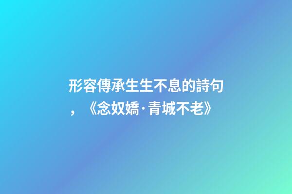 形容傳承生生不息的詩句，《念奴嬌·青城不老》-第1張-觀點(diǎn)-玄機(jī)派