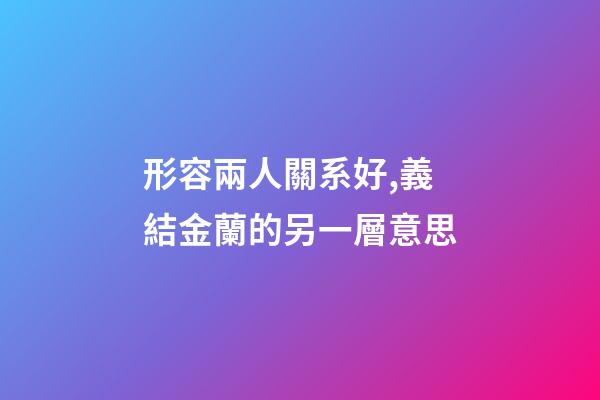 形容兩人關系好,義結金蘭的另一層意思-第1張-觀點-玄機派