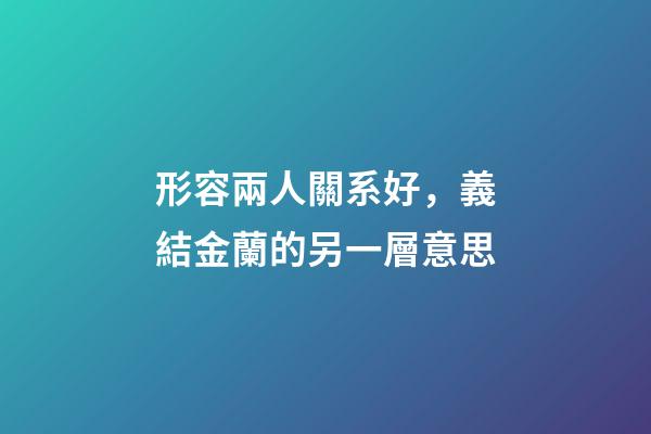 形容兩人關系好，義結金蘭的另一層意思-第1張-觀點-玄機派