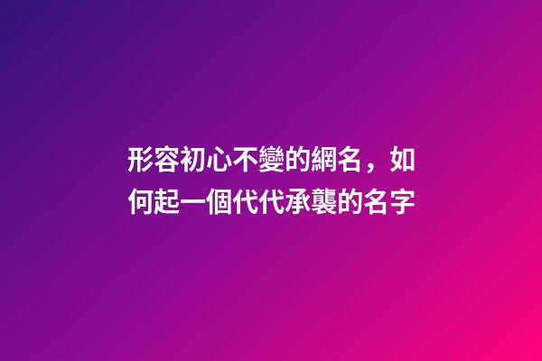形容初心不變的網名，如何起一個代代承襲的名字-第1張-觀點-玄機派