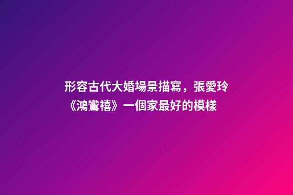 形容古代大婚場景描寫，張愛玲《鴻鸞禧》一個家最好的模樣-第1張-觀點-玄機派