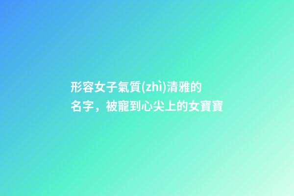 形容女子氣質(zhì)清雅的名字，被寵到心尖上的女寶寶-第1張-觀點-玄機(jī)派