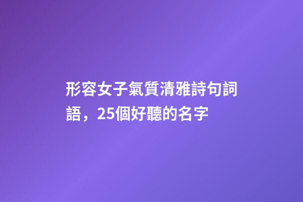 形容女子氣質清雅詩句詞語，25個好聽的名字-第1張-觀點-玄機派