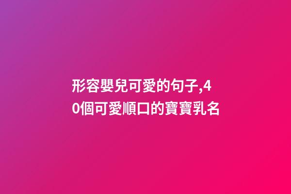 形容嬰兒可愛的句子,40個可愛順口的寶寶乳名-第1張-觀點-玄機派