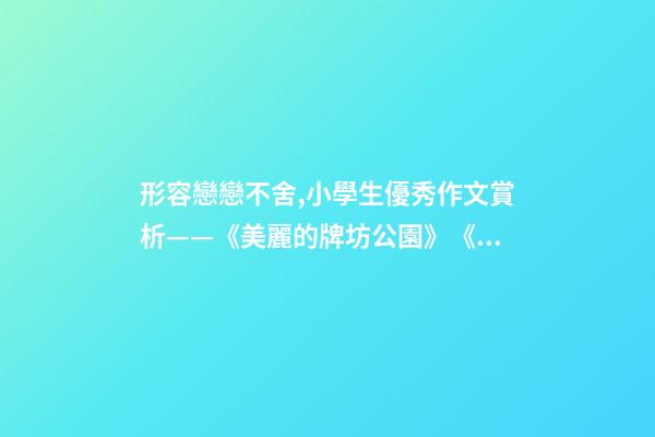 形容戀戀不舍,小學生優秀作文賞析——《美麗的牌坊公園》《尋找春天》-第1張-觀點-玄機派