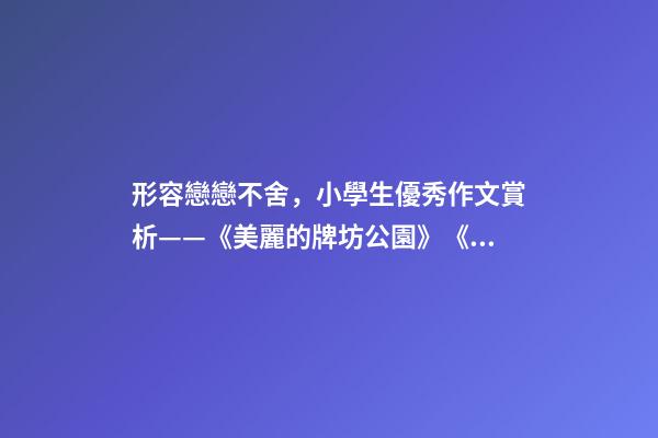 形容戀戀不舍，小學生優秀作文賞析——《美麗的牌坊公園》《尋找春天》-第1張-觀點-玄機派