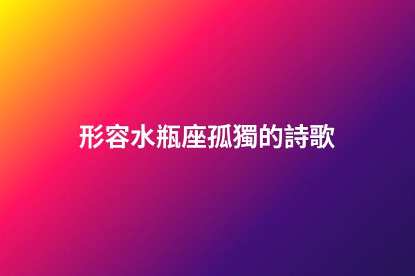 形容水瓶座孤獨的詩歌