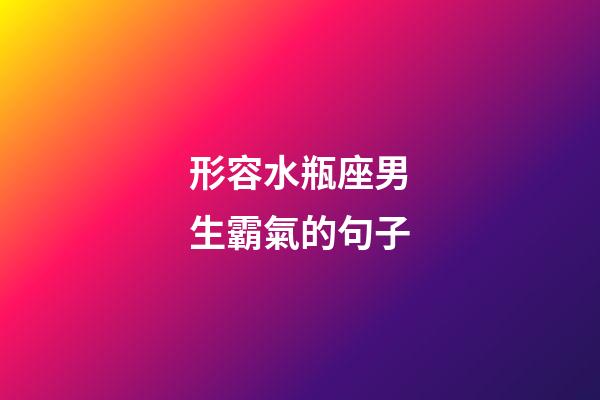 形容水瓶座男生霸氣的句子-第1張-星座運勢-玄機派