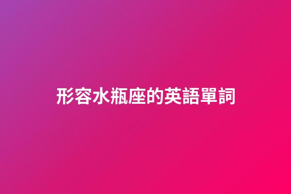 形容水瓶座的英語單詞-第1張-星座運勢-玄機派