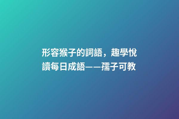 形容猴子的詞語，趣學悅讀每日成語——孺子可教
