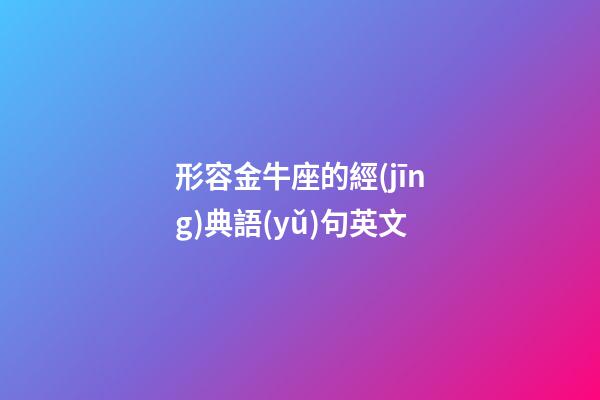 形容金牛座的經(jīng)典語(yǔ)句英文