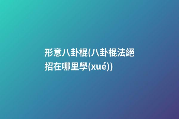形意八卦棍(八卦棍法絕招在哪里學(xué))