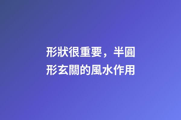 形狀很重要，半圓形玄關的風水作用