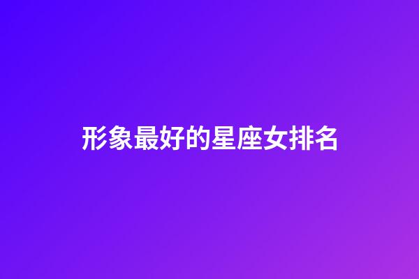形象最好的星座女排名-第1張-星座運(yùn)勢(shì)-玄機(jī)派