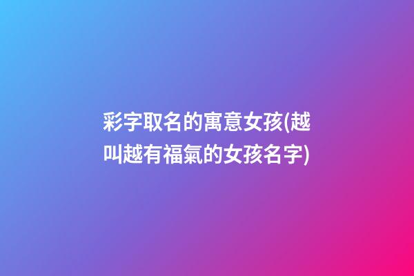 彩字取名的寓意女孩(越叫越有福氣的女孩名字)