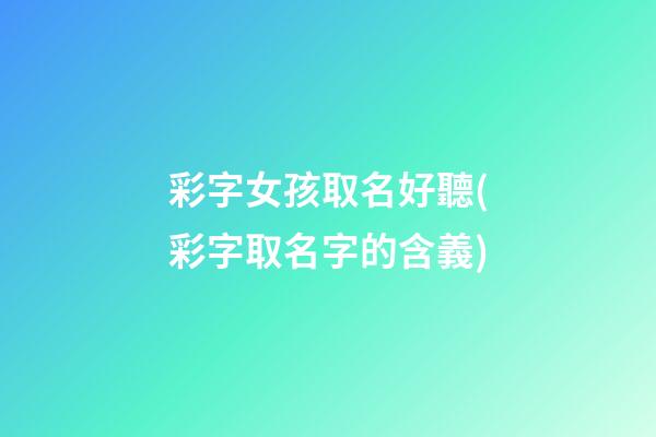彩字女孩取名好聽(彩字取名字的含義)