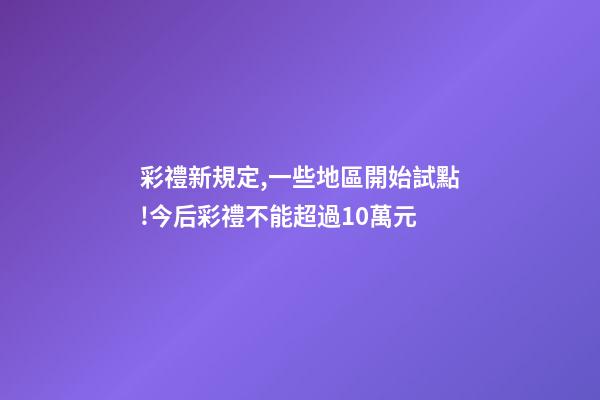 彩禮新規定,一些地區開始試點!今后彩禮不能超過10萬元-第1張-觀點-玄機派