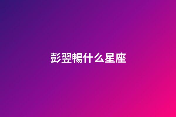 彭翌暢什么星座-第1張-星座運勢-玄機派