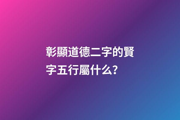 彰顯道德二字的賢字五行屬什么？