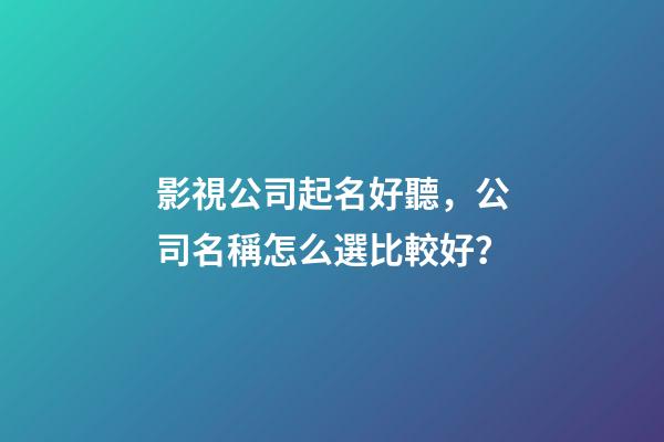 影視公司起名好聽，公司名稱怎么選比較好？-第1張-公司起名-玄機派
