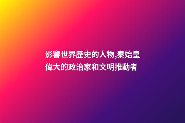 影響世界歷史的人物,秦始皇偉大的政治家和文明推動者-第1張-觀點-玄機派