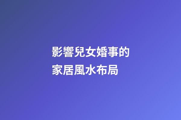 影響兒女婚事的家居風水布局