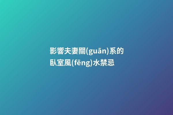 影響夫妻關(guān)系的臥室風(fēng)水禁忌