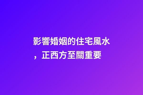 影響婚姻的住宅風水，正西方至關重要