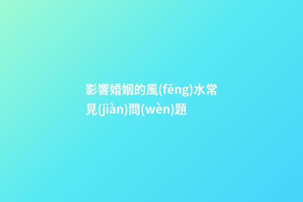 影響婚姻的風(fēng)水常見(jiàn)問(wèn)題